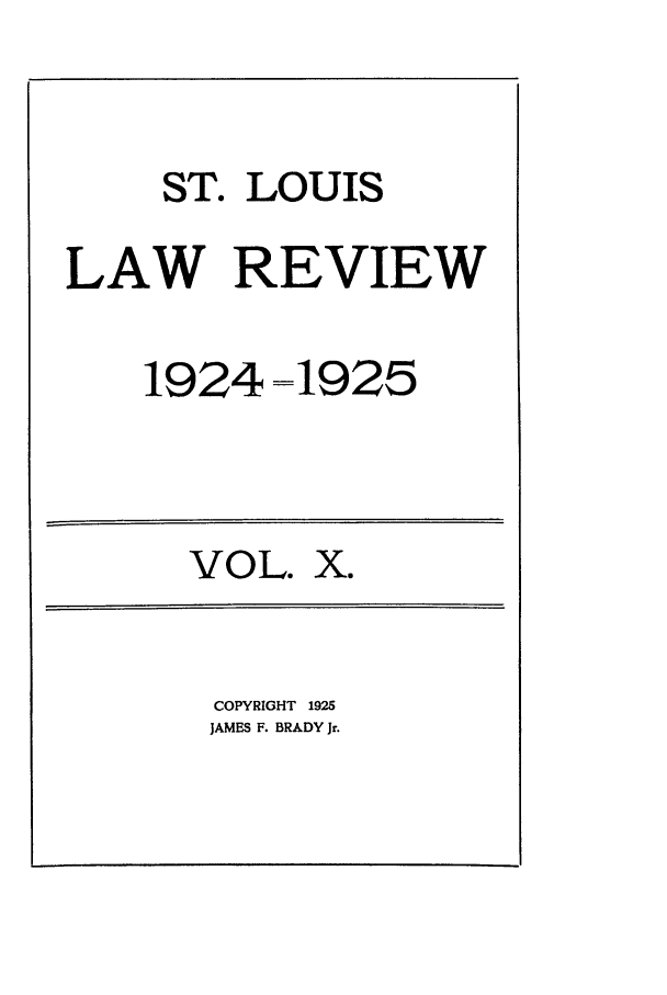 handle is hein.journals/walq10 and id is 1 raw text is: ST. LOUIS
LAW REVIEW

1924

VOL.

=1925

Xe

COPYRIGHT 1925
JAMES F. BRADY Jr.


