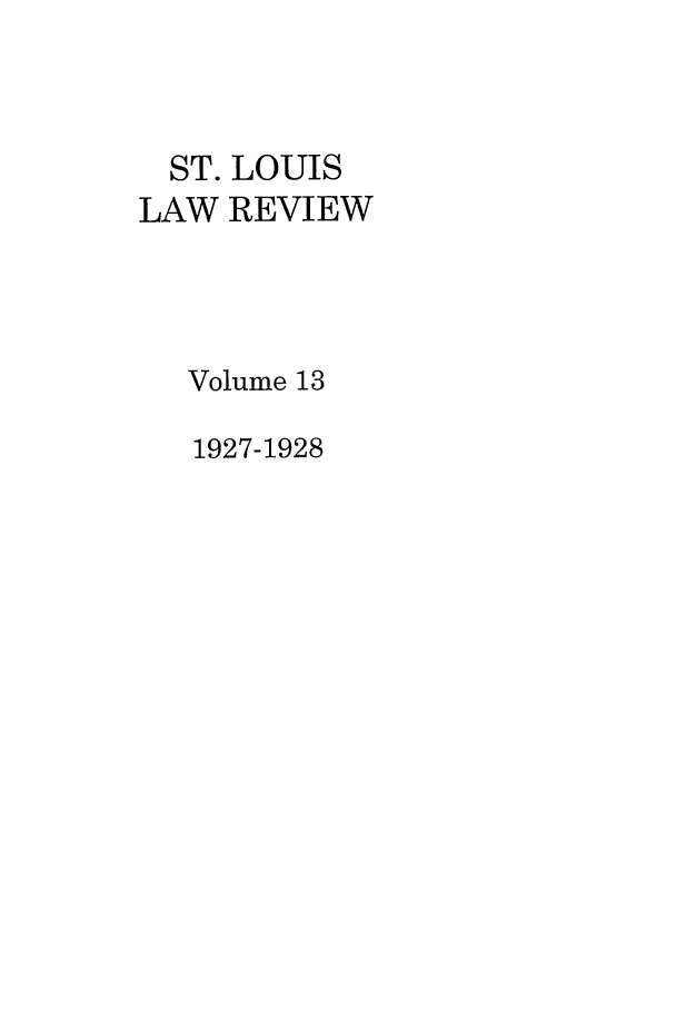 handle is hein.journals/walq13 and id is 1 raw text is: ST. LOUIS
LAW REVIEW
Volume 13
1927-1928



