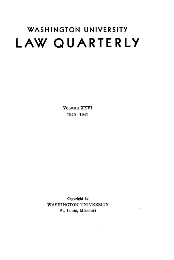 handle is hein.journals/walq26 and id is 1 raw text is: WASHINGTON UNIVERSITY
LAW QUARTERLY
VOLUME XXVI
1940 - 1941
Copyright by
WASHINGTON UNIVERSITY
St. Louis, Missouri


