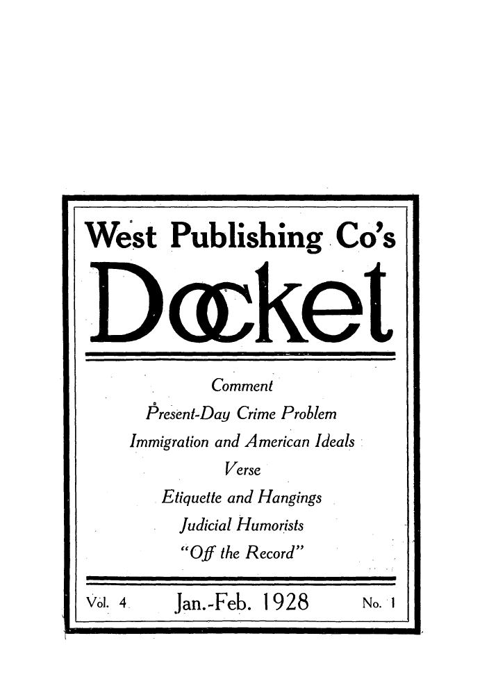 handle is hein.journals/wepubcod4 and id is 1 raw text is: West Publishing Co'sc OCommentPresent-Day Crime ProblemImmigration and American IdealsVerseEtiquette and HangingsJudicial HumoristsOff the RecordVol. 4.    Jan.-Feb. 1928          No. I