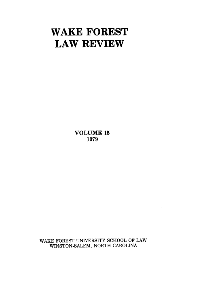 handle is hein.journals/wflr15 and id is 1 raw text is: WAKE FOREST
LAW REVIEW
VOLUME 15
1979
WAKE FOREST UNIVERSITY SCHOOL OF LAW
WINSTON-SALEM, NORTH CAROLINA


