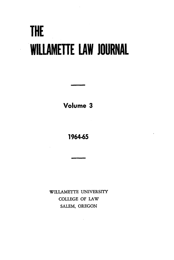 handle is hein.journals/willr3 and id is 1 raw text is: THE
WILLAMETTE LAW JOURNAL
Volume 3
1964-65
WILLAMETTE UNIVERSITY
COLLEGE OF LAW
SALEM, OREGON


