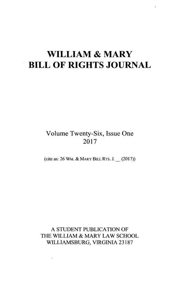 handle is hein.journals/wmbrts26 and id is 1 raw text is: 







     WILLIAM & MARY
BILL  OF  RIGHTS JOURNAL









    Volume Twenty-Six, Issue One
              2017

    (cite as: 26 WM. & MARY BWL RTs. J.  (2017))










      A STUDENT PUBLICATION OF
   THE WILLIAM & MARY LAW SCHOOL
     WILLIAMSBURG, VIRGINIA 23187


