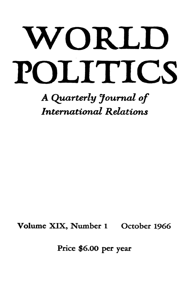 handle is hein.journals/wpot19 and id is 1 raw text is: 


WORLD


1?OLJTIGS
    A Quarterly Fournal of
    International Relations


Volume XIX, Number 1


October 1966


Price $6.00 per year


