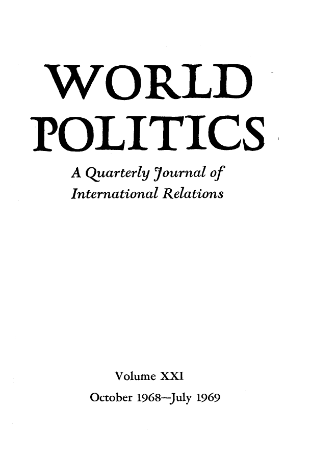 handle is hein.journals/wpot21 and id is 1 raw text is: 




WORLD


POLITICS
    A quarterly journal of
    International Relations










       Volume XXI
     October 1968-July 1969


