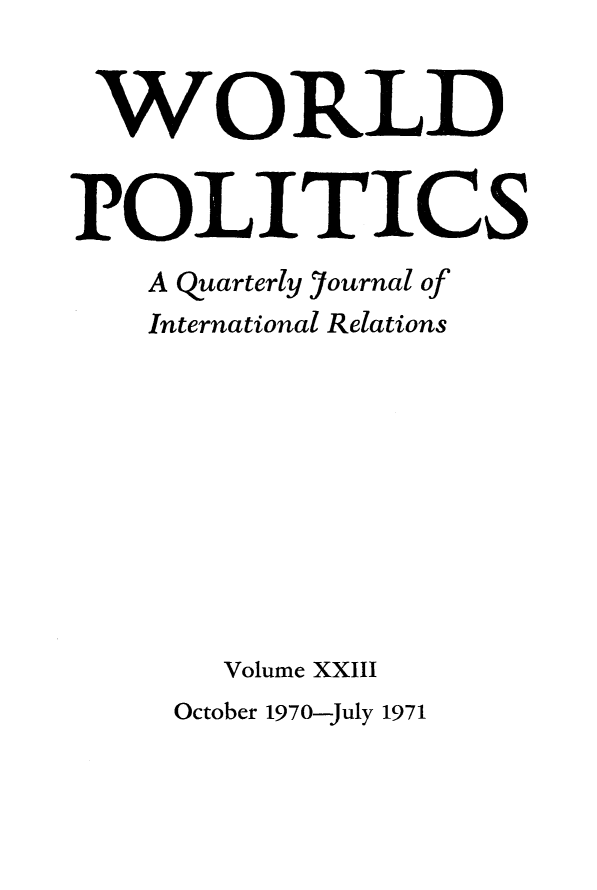handle is hein.journals/wpot23 and id is 1 raw text is: 


WORLD


POLITICS
    A quarterly Yournal of
    International Relations










       Volume XXIII


October 1970-July 1971


