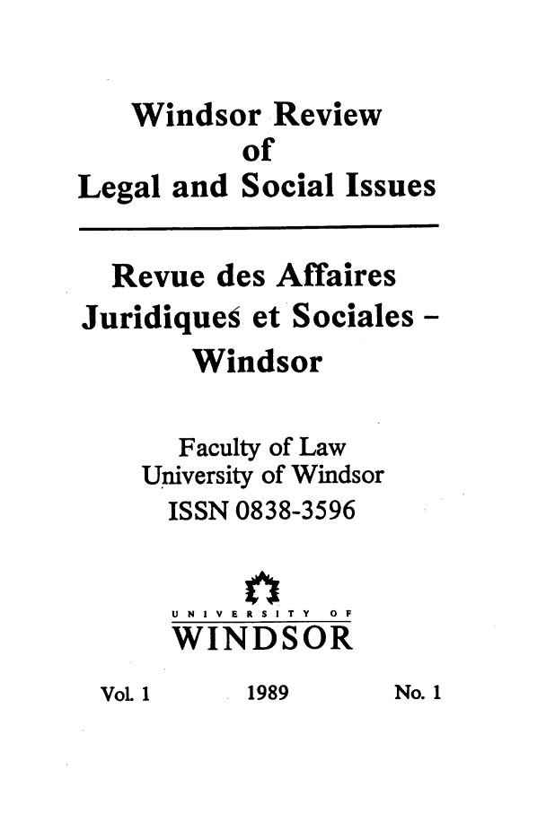 handle is hein.journals/wrlsi1 and id is 1 raw text is: Windsor Review
of
Legal and Social Issues
Revue des Affaires
Juridiques et Sociales -
Windsor
Faculty of Law
University of Windsor
ISSN 0838-3596
U  N  I V  E  R  S I T  Y  0  F
WINDSOR

VoL 1

1989

No. 1


