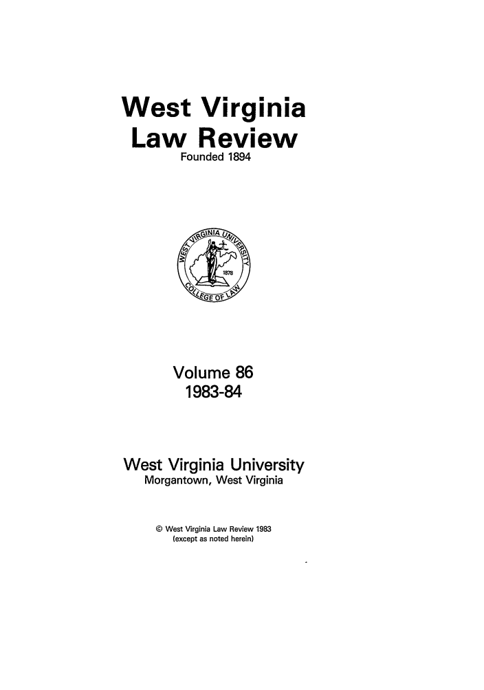 handle is hein.journals/wvb86 and id is 1 raw text is: West Virginia
Law Review
Founded 1894

Volume 86
1983-84
West Virginia University
Morgantown, West Virginia

© West Virginia Law Review 1983
(except as noted herein)


