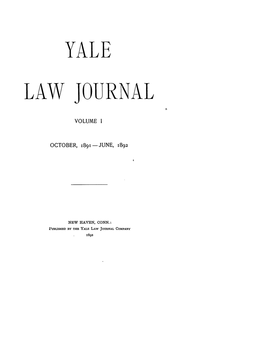 handle is hein.journals/ylr1 and id is 1 raw text is: YALE
LAW JOURNAL
VOLUME I
OCTOBER, i89i-JUNE, 1892
NEW HAVEN, CONN.:
'UBLISHED BY THE YALE LAw JOURNAL COMPANY
1892


