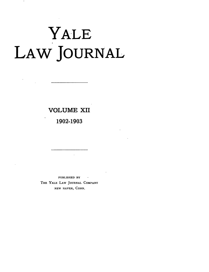 handle is hein.journals/ylr12 and id is 1 raw text is: YALE
LAW JOURNAL
VOLUME XII
1902-1903

PUBLISHED BY
THE YALE LAW JOURNAL COMPANY
NEW HAVEN, CONN.


