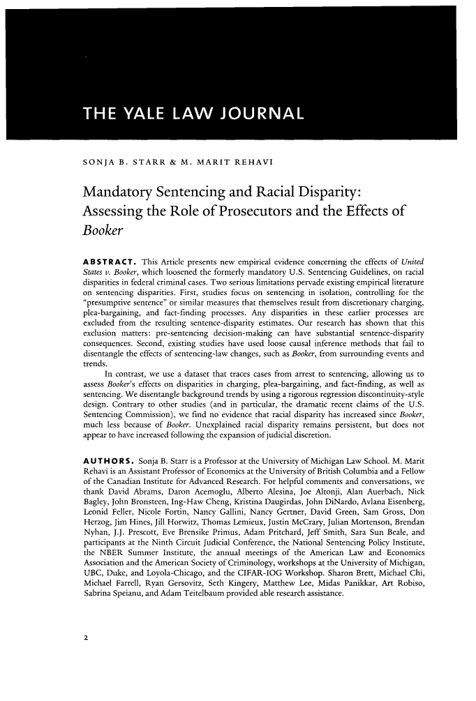 handle is hein.journals/ylr123 and id is 12 raw text is: SONJA B. STARR & M. MARIT REHAVI
Mandatory Sentencing and Racial Disparity:
Assessing the Role of Prosecutors and the Effects of
Booker
A BST R ACT. This Article presents new empirical evidence concerning the effects of United
States v. Booker, which loosened the formerly mandatory U.S. Sentencing Guidelines, on racial
disparities in federal criminal cases. Two serious limitations pervade existing empirical literature
on sentencing disparities. First, studies focus on sentencing in isolation, controlling for the
presumptive sentence or similar measures that themselves result from discretionary charging,
plea-bargaining, and fact-finding processes. Any disparities in these earlier processes are
excluded from the resulting sentence-disparity estimates. Our research has shown that this
exclusion matters: pre-sentencing decision-making can have substantial sentence-disparity
consequences. Second, existing studies have used loose causal inference methods that fail to
disentangle the effects of sentencing-law changes, such as Booker, from surrounding events and
trends.
In contrast, we use a dataset that traces cases from arrest to sentencing, allowing us to
assess Booker's effects on disparities in charging, plea-bargaining, and fact-finding, as well as
sentencing. We disentangle background trends by using a rigorous regression discontinuity-style
design. Contrary to other studies (and in particular, the dramatic recent claims of the U.S.
Sentencing Commission), we find no evidence that racial disparity has increased since Booker,
much less because of Booker. Unexplained racial disparity remains persistent, but does not
appear to have increased following the expansion of judicial discretion.
A U T H O R S. Sonja B. Starr is a Professor at the University of Michigan Law School. M. Marit
Rehavi is an Assistant Professor of Economics at the University of British Columbia and a Fellow
of the Canadian Institute for Advanced Research. For helpful comments and conversations, we
thank David Abrams, Daron Acemoglu, Alberto Alesina, Joe Altonji, Alan Auerbach, Nick
Bagley, John Bronsteen, Ing-Haw Cheng, Kristina Daugirdas, John DiNardo, Avlana Eisenberg,
Leonid Feller, Nicole Fortin, Nancy Gallini, Nancy Gertner, David Green, Sam Gross, Don
Herzog, Jim Hines, Jill Horwitz, Thomas Lemieux, Justin McCrary, Julian Mortenson, Brendan
Nyhan, J.J. Prescott, Eve Brensike Primus, Adam Pritchard, Jeff Smith, Sara Sun Beale, and
participants at the Ninth Circuit Judicial Conference, the National Sentencing Policy Institute,
the NBER Summer Institute, the annual meetings of the American Law and Economics
Association and the American Society of Criminology, workshops at the University of Michigan,
UBC, Duke, and Loyola-Chicago, and the CIFAR-IOG Workshop. Sharon Brett, Michael Chi,
Michael Farrell, Ryan Gersovitz, Seth Kingery, Matthew Lee, Midas Panikkar, Art Robiso,
Sabrina Speianu, and Adam Teitelbaum provided able research assistance.

2


