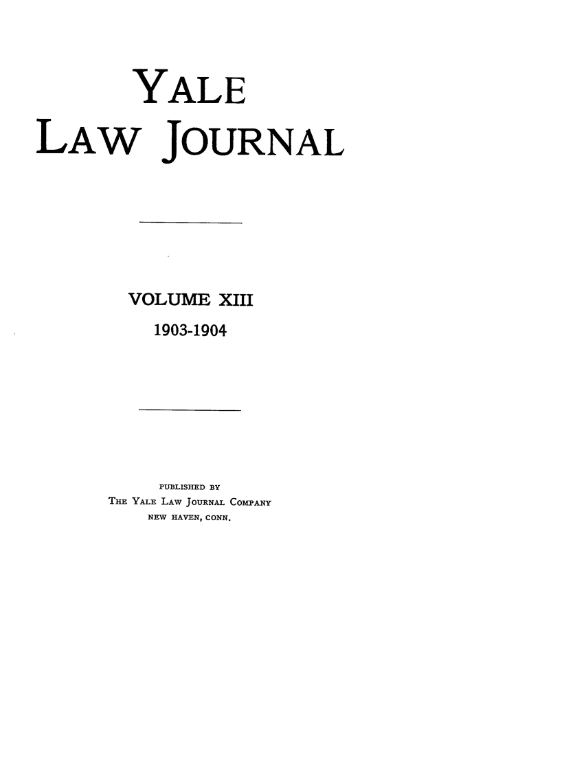 handle is hein.journals/ylr13 and id is 1 raw text is: YALE

LAW JOURNAL
VOLUME XIII
1903-1904

PUBLISHED BY
THE YALE LAW JOURNAL COMPANY
NEW HAVEN, CONN.


