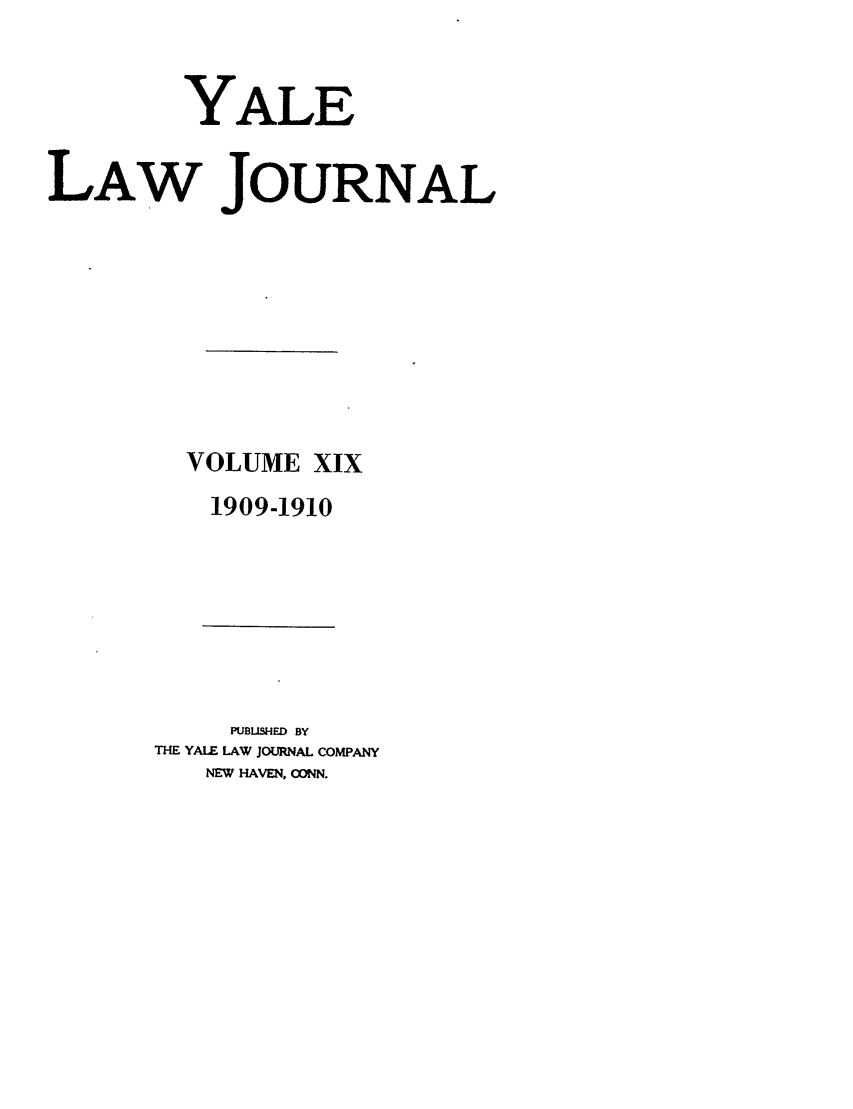 handle is hein.journals/ylr19 and id is 1 raw text is: YALE
LAW JOURNAL
VOLUME XIX
1909-1910

PUBLISHED BY
THE YALE LAW JOURNAL COMPANY
NEW HAVEN, ODNN.


