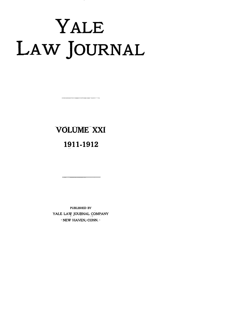 handle is hein.journals/ylr21 and id is 1 raw text is: YALE
LAW JOURNAL
VOLUME-Xi
1911-1912

PUBUSHED BY
YALE LAW JOURNALCOMPANY
-NEW -HAVEN,: CONN. -


