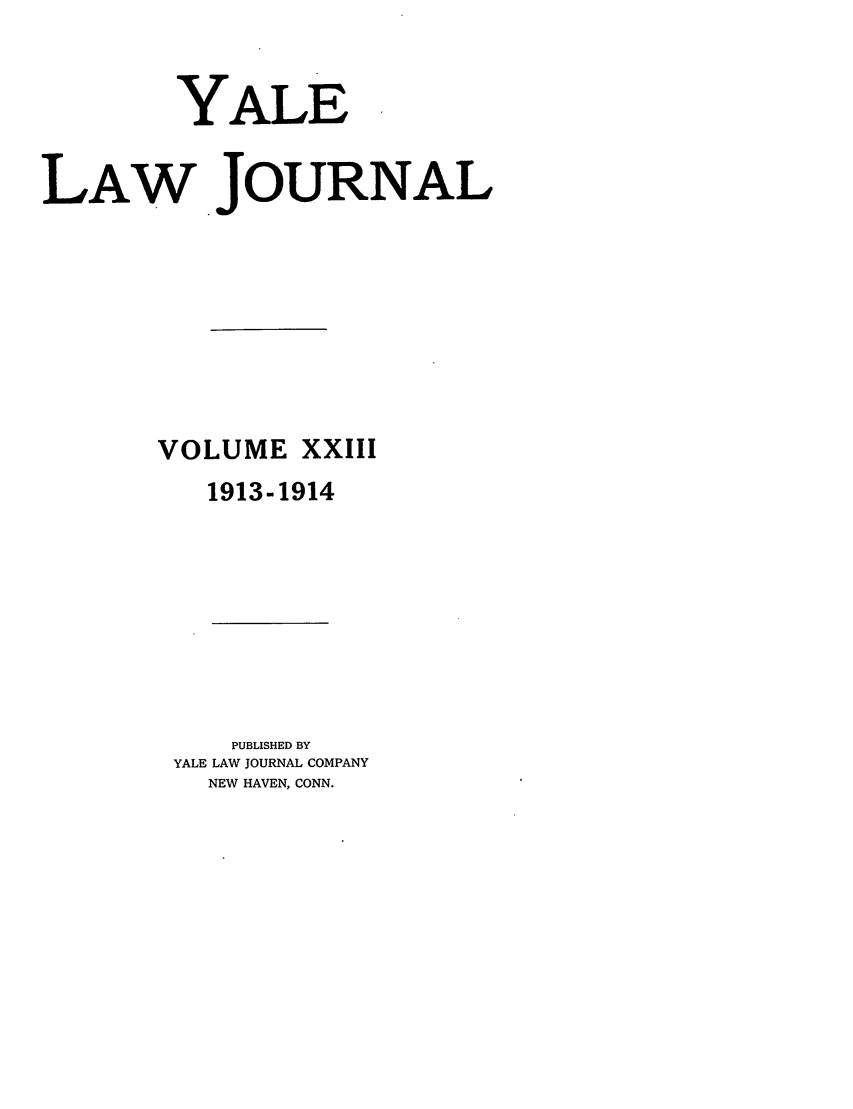 handle is hein.journals/ylr23 and id is 1 raw text is: YALE
LAW JOURNAL
VOLUME XXIII
1913-1914

PUBLISHED BY
YALE LAW JOURNAL COMPANY
NEW HAVEN, CONN.


