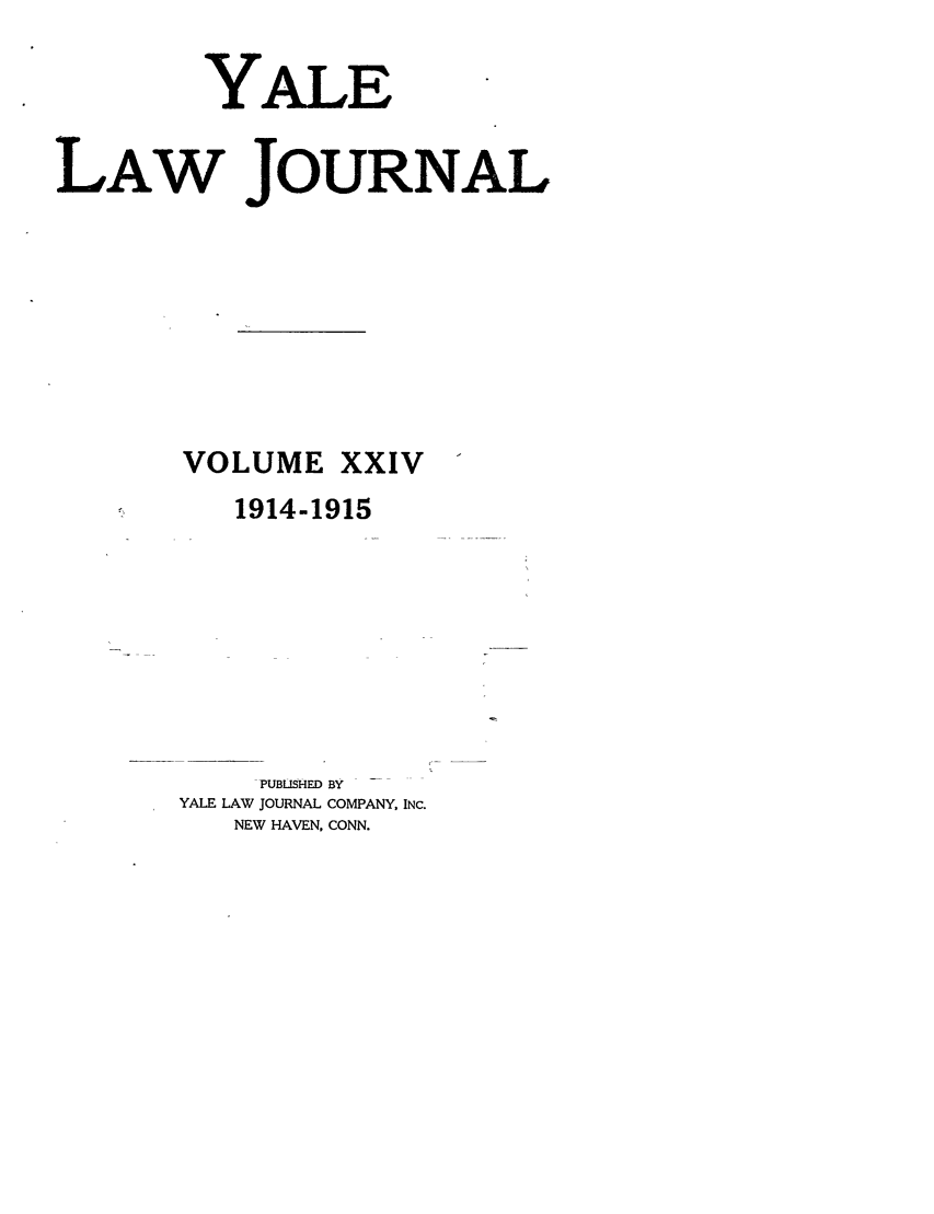 handle is hein.journals/ylr24 and id is 1 raw text is: YALE
LAW JOURNAL
VOLUME XXIV
1914-1915
PUBLISHED BY
YALE LAW JOURNAL COMPANY, INC.
NEW HAVEN, CONN.


