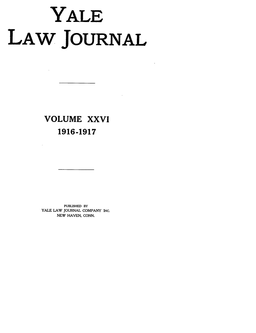 handle is hein.journals/ylr26 and id is 1 raw text is: YALE
LAW JOURNAL

VOLUME

XXVI

1916-1917

PUBLISHED BY
YALE LAW JOURNAL COMPANY INC.
NEW HAVEN, CONN.


