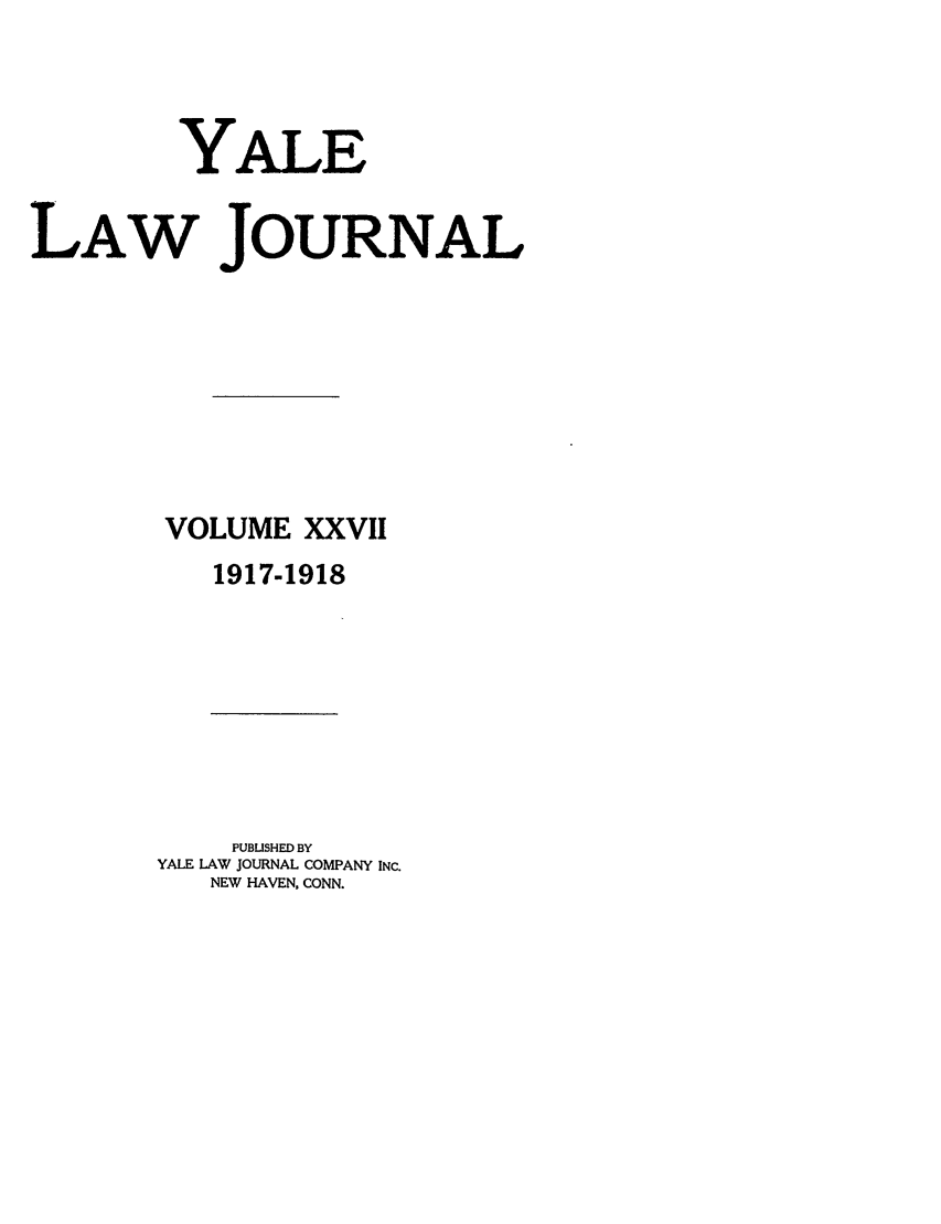 handle is hein.journals/ylr27 and id is 1 raw text is: YALE
LAW JOURNAL
VOLUME XXVII
1917-1918
PUBUSHED BY
YALE LAW JOURNAL COMPANY INC.
NEW HAVEN, CONN.


