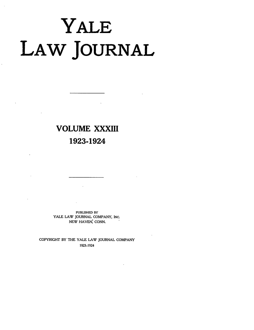 handle is hein.journals/ylr33 and id is 1 raw text is: YALE
LAW JOURNAL
VOLUME XXXIII
1923-1924

PUBLISHED BY
YALE LAW JOURNAL COMPANY, INC.
NEW HAVEN, CONN.
COPYRIGHT BY THE YALE LAW JOURNAL COMPANY
1923-1924


