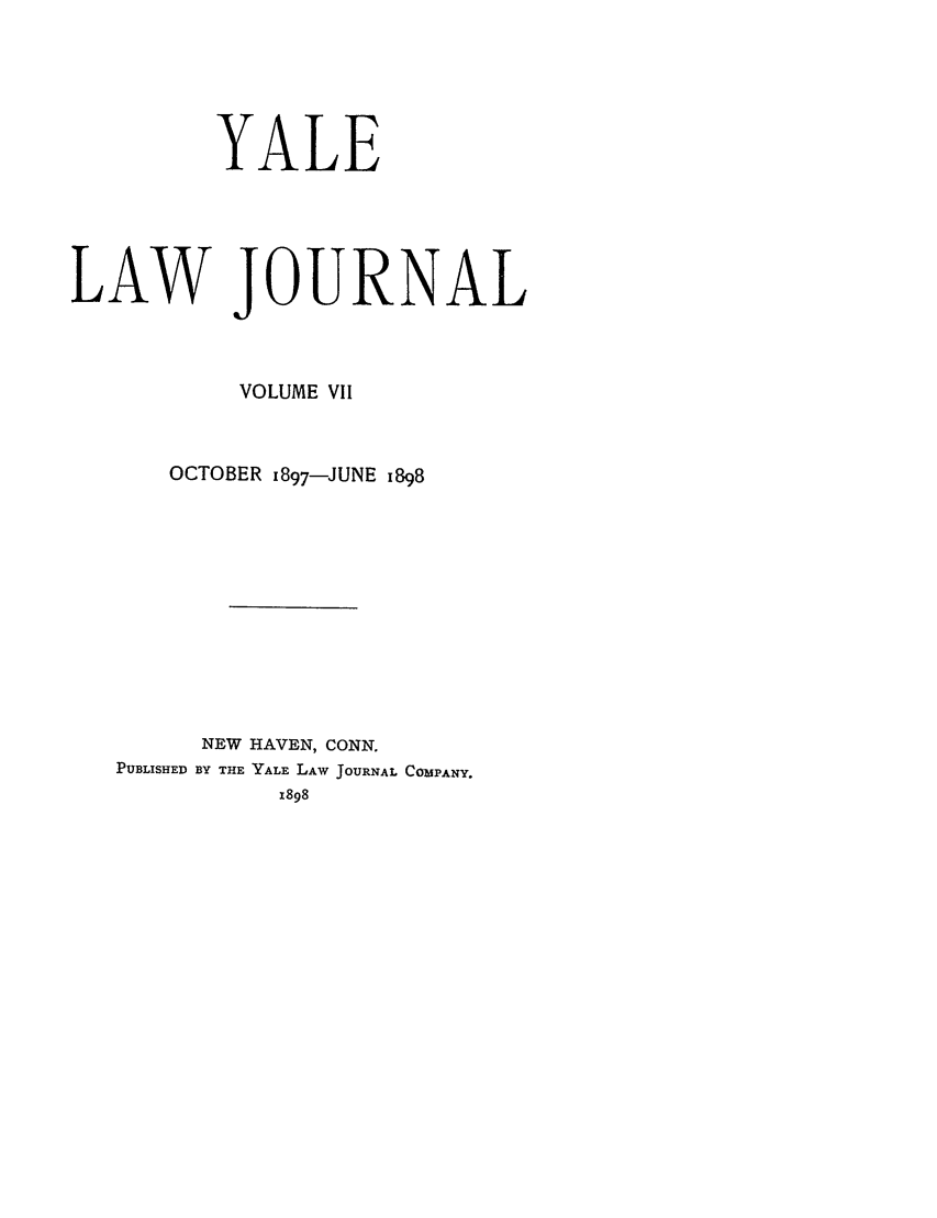 handle is hein.journals/ylr7 and id is 1 raw text is: YALE
LAW JOURNAL
VOLUME VII
OCTOBER i897-JUNE 1898
NEW HAVEN, CONN.
PUBLISHED BY THE YALE LAW JOURNAL COMPANY.
1898


