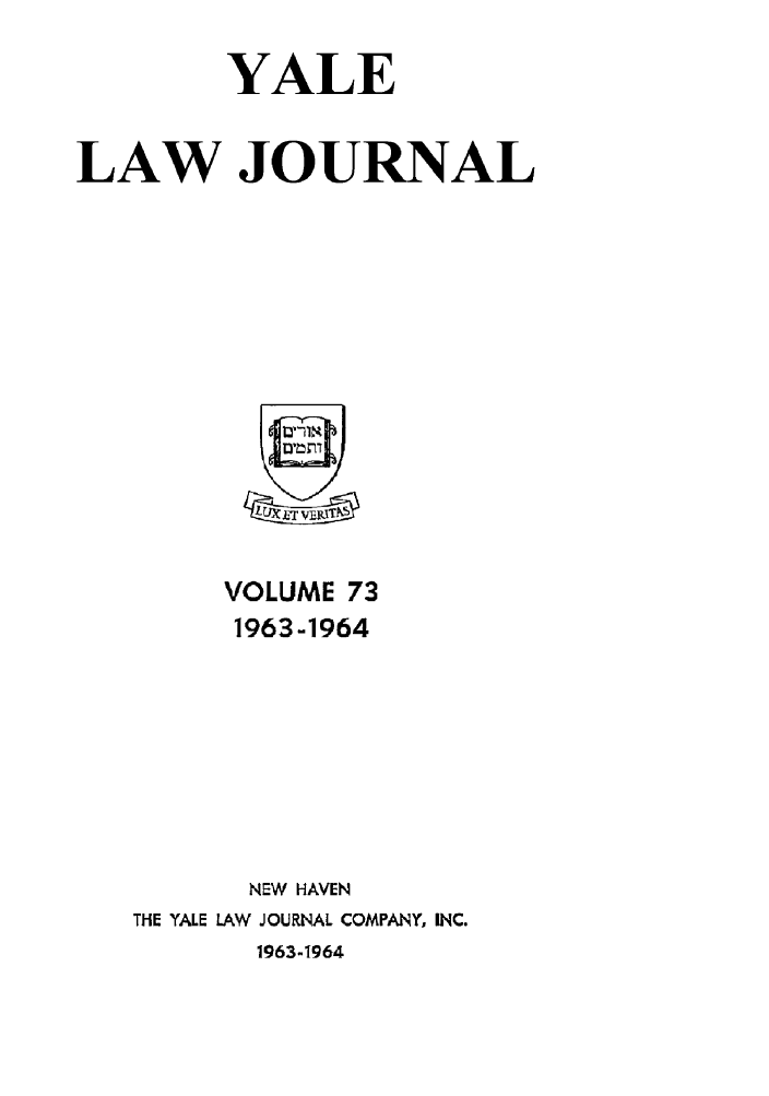 handle is hein.journals/ylr73 and id is 1 raw text is: YALE
LAW JOURNAL
VOLUME 73
1963-1964
NEW HAVEN
THE YALE LAW JOURNAL COMPANY, INC.
1963-1964


