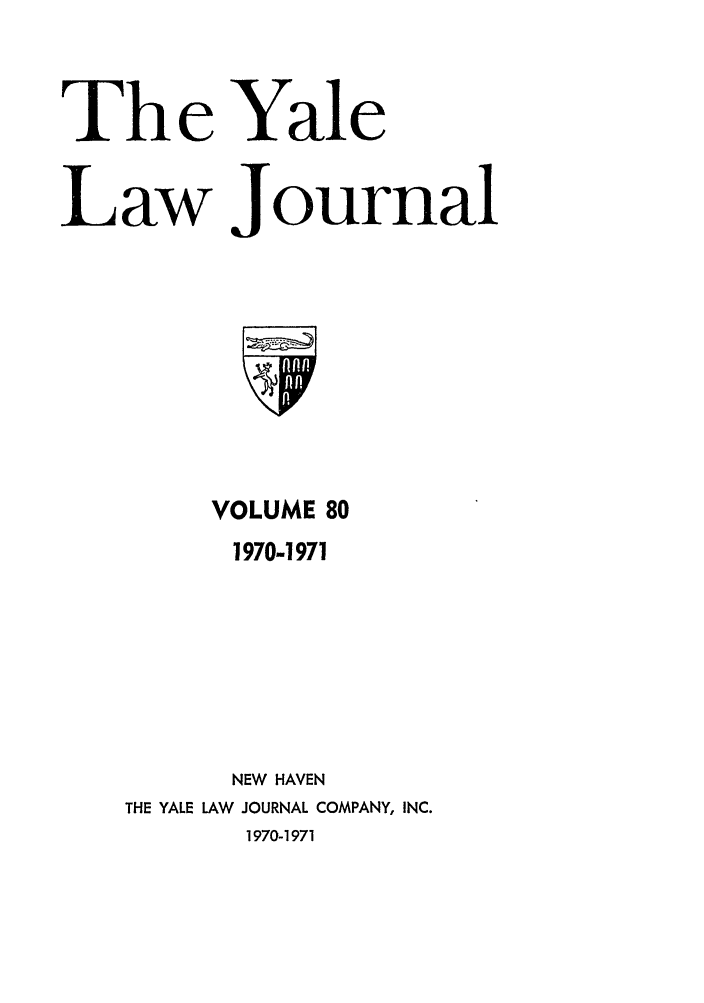 handle is hein.journals/ylr80 and id is 1 raw text is: The Yale
Law Journal

VOLUME 80
1970-1971
NEW HAVEN
THE YALE LAW JOURNAL COMPANY, INC.
1970-1971


