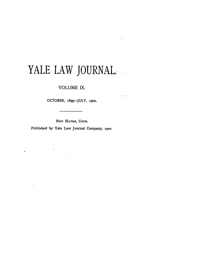 handle is hein.journals/ylr9 and id is 1 raw text is: YALE LAW JOURNAL.
VOLUME IX.
OCTOBER, 1899-JULY, i9oo.
NEw HAVEN, CONN.
Published by Yale Law Journal Company, igoo.


