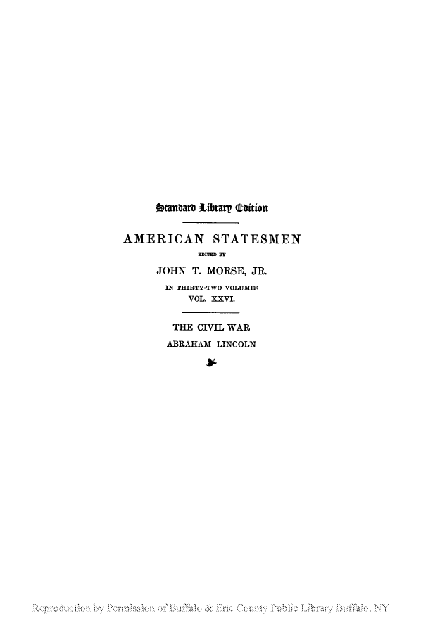 handle is hein.lbr/ablismen0002 and id is 1 raw text is: 4tanbarb #tibrarp Coition
AMERICAN STATESMEN
EDITED BY
JOHN T. MORSE, JR.
IN THIRTY-TWO VOLUMES
VOL. XXVI.
THE CIVIL WAR
ABRAHAM LINCOLN

Rerdc inb  emsio  fBfao  eCutyPbi  irayBfao NY


