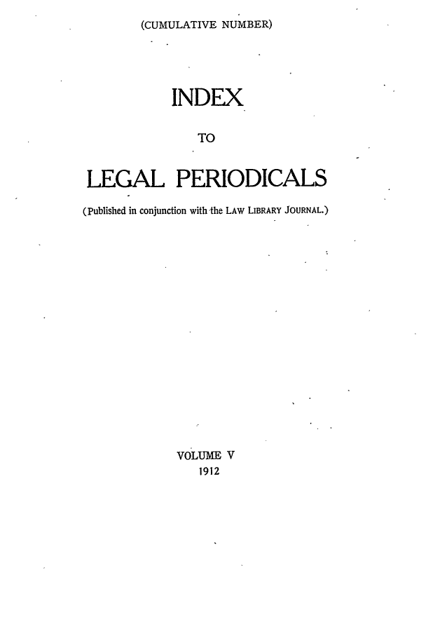 handle is hein.lbr/ilpera0005 and id is 1 raw text is: (CUMULATIVE NUMBER)

INDEX
TO
LEGAL PERIODICALS
(Published in conjunction with the LAW LIBRARY JOURNAL.)

VOLUME V
1912


