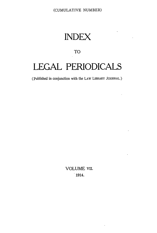 handle is hein.lbr/ilpera0007 and id is 1 raw text is: (CUMULATIVE NUMBER)

INDEX
TO
LEGAL PERIODICALS
(Published in conjunction with the LAW LIBRARY JOURNAL.)

VOLUME VII.
1914.


