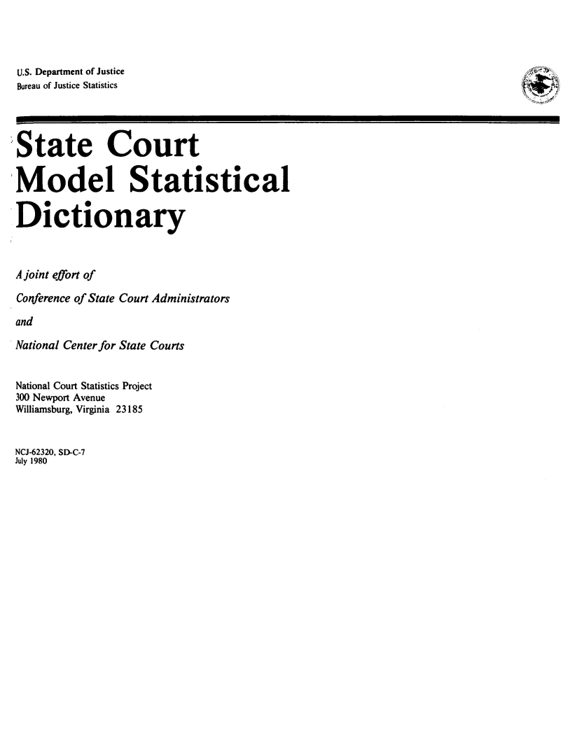 handle is hein.lbr/stctmds0001 and id is 1 raw text is: U.S. Department of JusticeBureau of Justice StatisticsState Court'Model StatisticalDictionaryA joint effort ofConference of State Court AdministratorsandNational Center for State CourtsNational Court Statistics Project300 Newport AvenueWilliamsburg, Virginia 23185NCJ-62320, SD-C-7July 1980