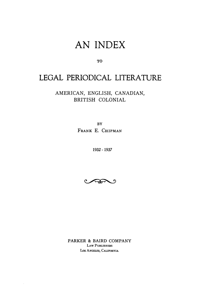 handle is hein.lcc/idxleper0006 and id is 1 raw text is: AN INDEXTOLEGAL PERIODICAL LITERATUREAMERICAN, ENGLISH, CANADIAN,BRITISH COLONIALBYFRANK E. CHIPMAN1932- 1937PARKER & BAIRD COMPANYLAW PUBLISHERSLos ANGELES, CALIFORNIA