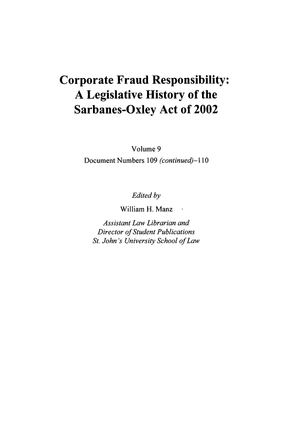 handle is hein.leghis/cfr0009 and id is 1 raw text is: Corporate Fraud Responsibility:
A Legislative History of the
Sarbanes-Oxley Act of 2002
Volume 9
Document Numbers 109 (continued)-I 10
Edited by
William H. Manz
Assistant Law Librarian and
Director of Student Publications
St. John's University School of Law


