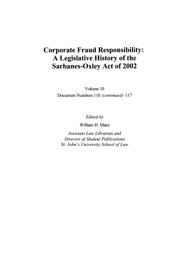 handle is hein.leghis/cfr0010 and id is 1 raw text is: Corporate Fraud Responsibility:
A Legislative History of the
Sarbanes-Oxley Act of 2002
Volume 10
Document Numbers 110 (continued)- 117
Edited by
William H. Manz
Assistant Law Librarian and
Director of Student Publications
St. John's University School of Law


