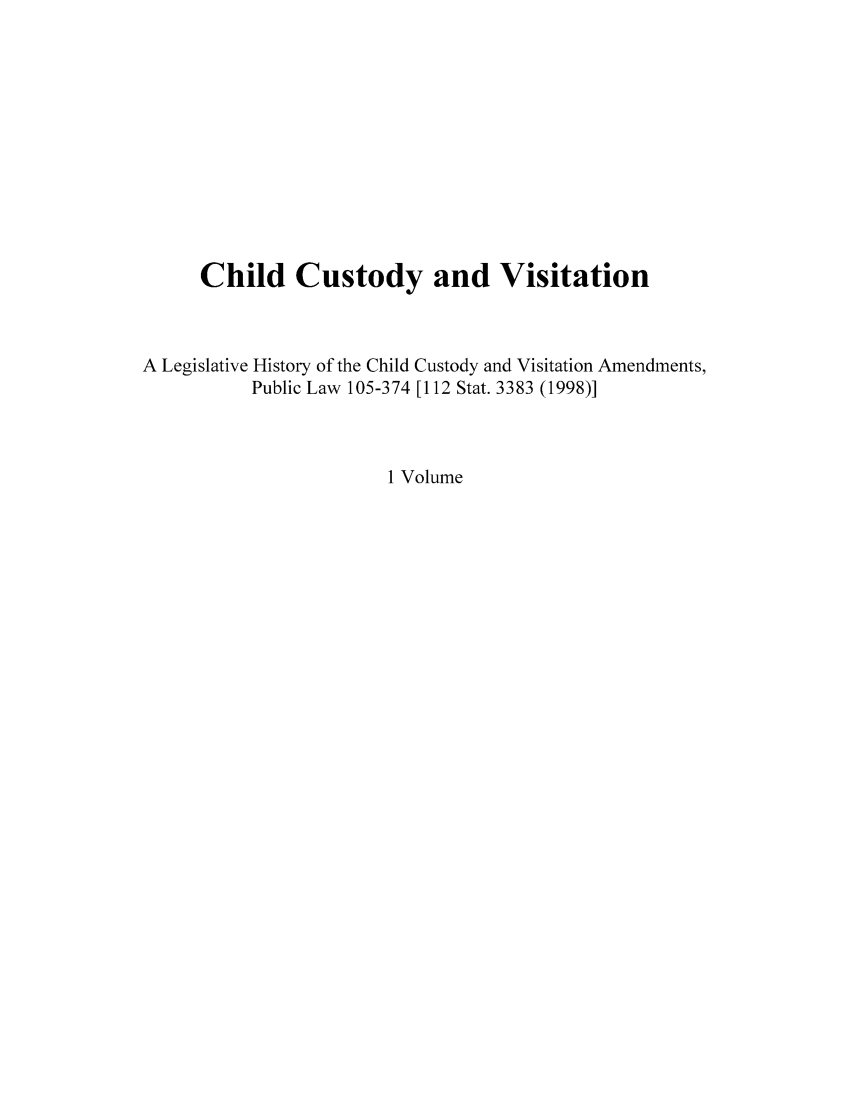 handle is hein.leghis/chicustv0001 and id is 1 raw text is: Child Custody and Visitation
A Legislative History of the Child Custody and Visitation Amendments,
Public Law 105-374 [112 Stat. 3383 (1998)]
1 Volume


