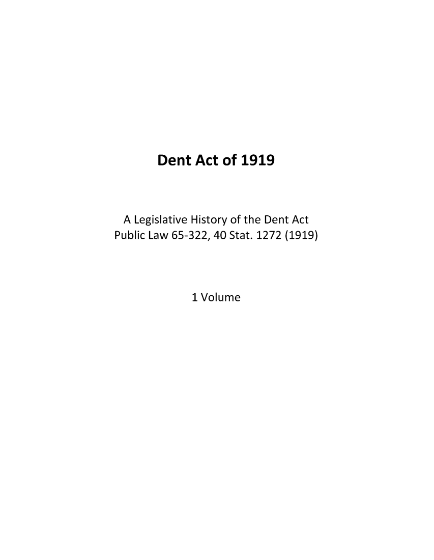 handle is hein.leghis/dentact0001 and id is 1 raw text is: Dent Act of 1919
A Legislative History of the Dent Act
Public Law 65-322, 40 Stat. 1272 (1919)
1 Volume


