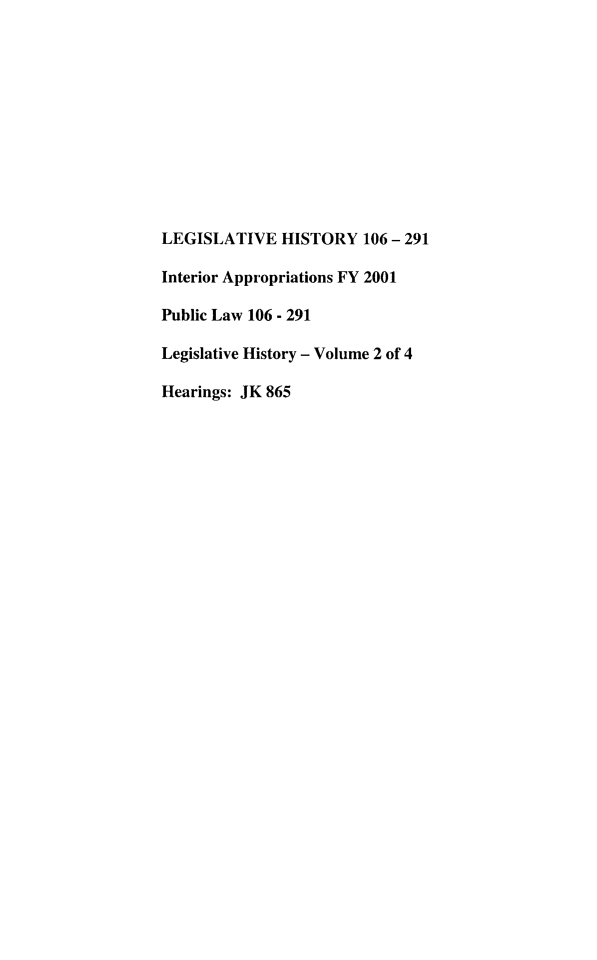 handle is hein.leghis/lhisinapp0002 and id is 1 raw text is: LEGISLATIVE HISTORY 106 - 291
Interior Appropriations FY 2001
Public Law 106 - 291
Legislative History - Volume 2 of 4
Hearings: JK 865


