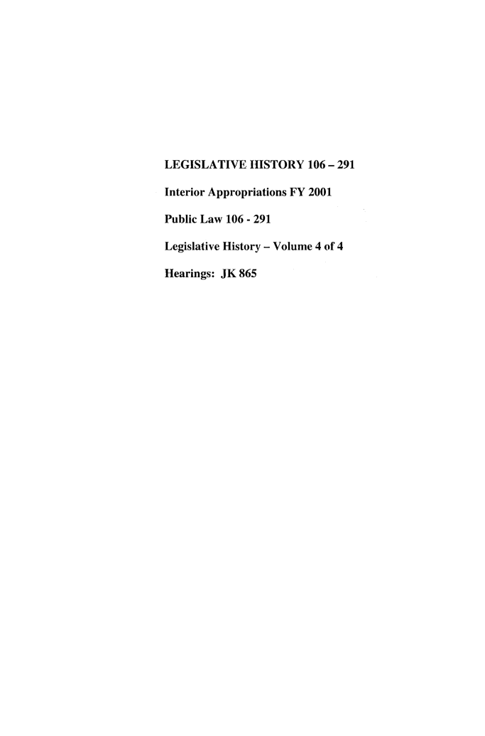 handle is hein.leghis/lhisinapp0004 and id is 1 raw text is: LEGISLATIVE HISTORY 106 - 291
Interior Appropriations FY 2001
Public Law 106 - 291
Legislative History - Volume 4 of 4
Hearings: JK 865


