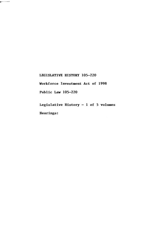 handle is hein.leghis/lhiworfor0001 and id is 1 raw text is: LEGISLATIVE HISTORY 105-220
Workforce Investment Act of 1998
Public Law 105-220
Legislative History - 1 of 5 volumes
Hearings:


