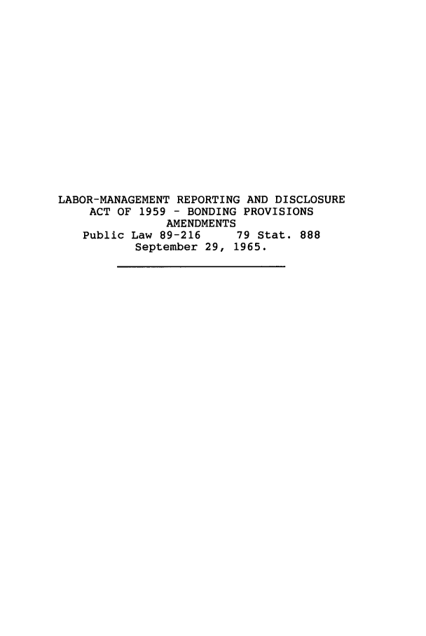 handle is hein.leghis/lmrepdis0001 and id is 1 raw text is: LABOR-MANAGEMENT REPORTING AND DISCLOSURE
ACT OF 1959 - BONDING PROVISIONS
AMENDMENTS
Public Law 89-216     79 Stat. 888
September 29, 1965.



