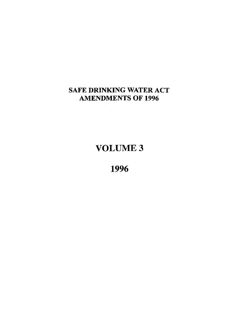 handle is hein.leghis/safdw0003 and id is 1 raw text is: SAFE DRINKING WATER ACT
AMENDMENTS OF 1996
VOLUME 3
1996



