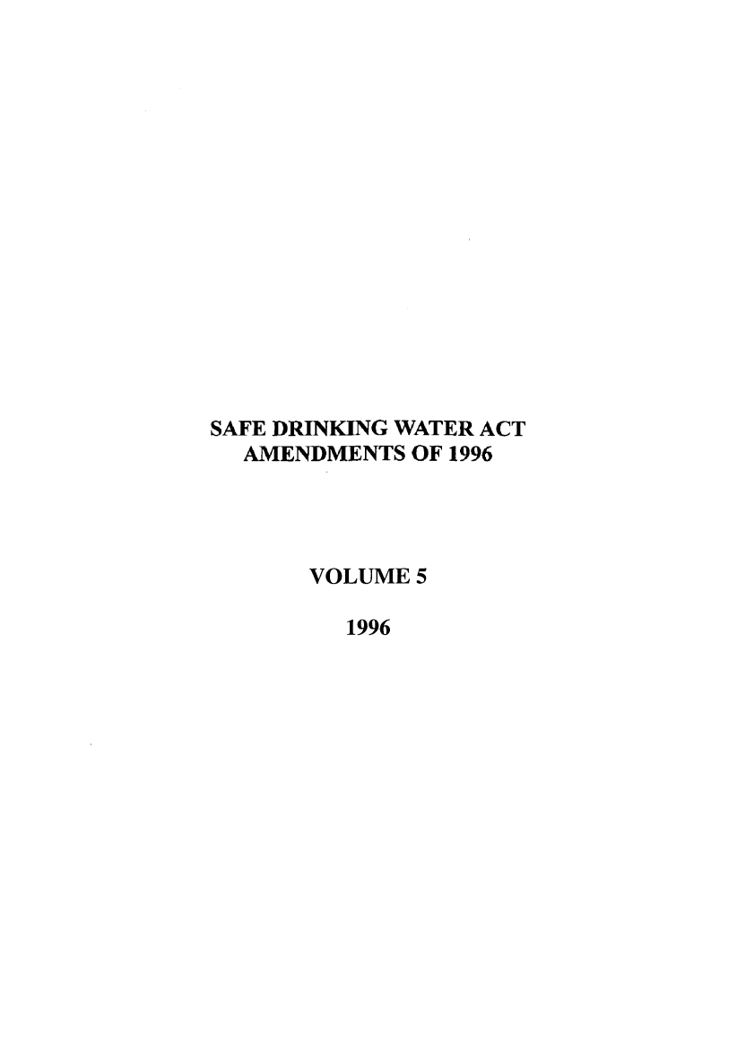 handle is hein.leghis/safdw0005 and id is 1 raw text is: SAFE DRINKING WATER ACT
AMENDMENTS OF 1996
VOLUME 5
1996


