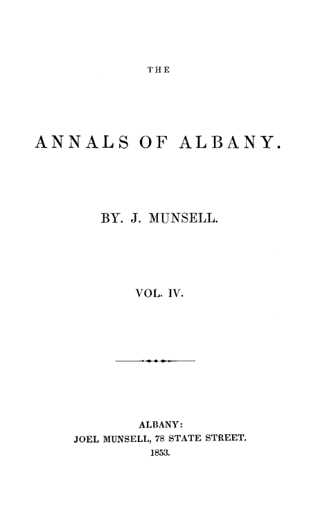 handle is hein.newyork/analby0004 and id is 1 raw text is: THEANNALS OFALBANY.BY. J. MUNSELL.    VOL. IV.       ALBANY:JOEL MUNSELL, 78 STATE STREET.        1853.
