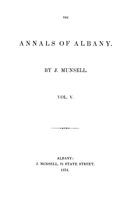 handle is hein.newyork/analby0005 and id is 1 raw text is: ANNALS OF ALBANY.       BY J. MUNSELL.           VOL. V.      ALBANY:J. MUNSELL, 78 STATE STREET.       1854.
