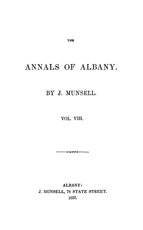 handle is hein.newyork/analby0008 and id is 1 raw text is: THEANNALSOF  ALBANY.BY J. MUNSELL.    VOL. VIII.       ALBANY:J. MUNSELL, 78 STATE STREET.        1857.