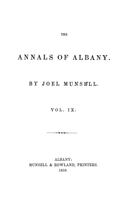 handle is hein.newyork/analby0009 and id is 1 raw text is: THEANNALS OF ALBANY.   BY JOEL  MUNSHLL.         VOL. IX.       ALBANY:MUNSELL & ROWLAND, PRINTERS.        1858.