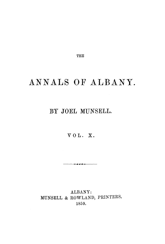 handle is hein.newyork/analby0010 and id is 1 raw text is: THEANNALS OF ALBANY.     BY JOEL MUNSELL.         VOL. X.         ALBANY:   MUNSELL & ROWLAND, PRINTERS.           1859.