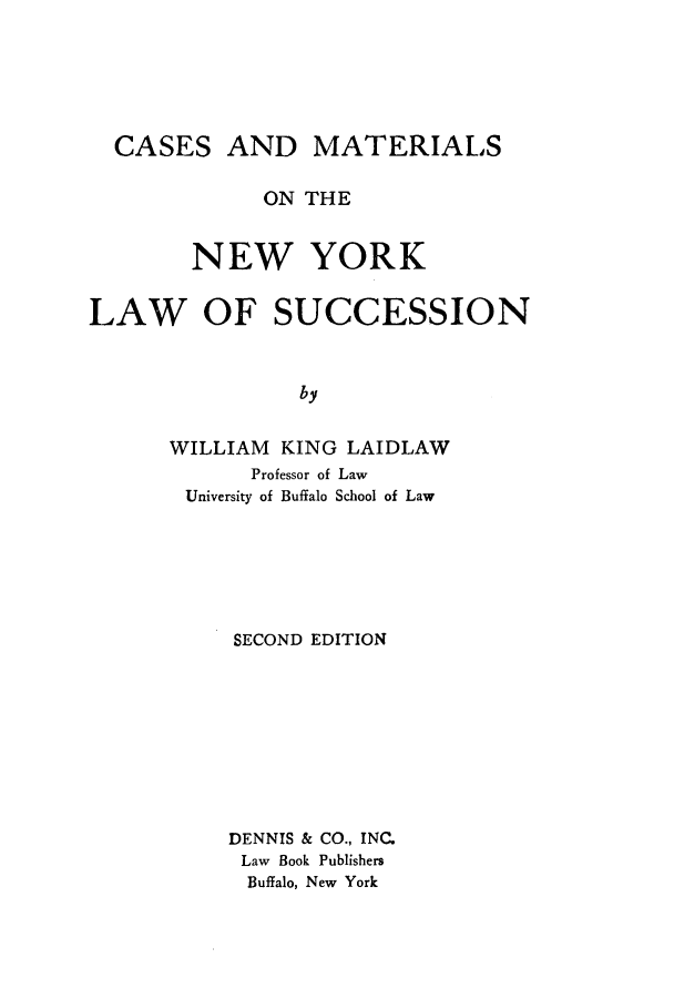 handle is hein.newyork/camlasu0001 and id is 1 raw text is: ï»¿CASES AND MATERIALSON THENEW YORKLAW OF SUCCESSIONbyWILLIAM KING LAIDLAWProfessor of LawUniversity of Buffalo School of LawSECOND EDITIONDENNIS & CO., INC.Law Book PublishersBuffalo, New York