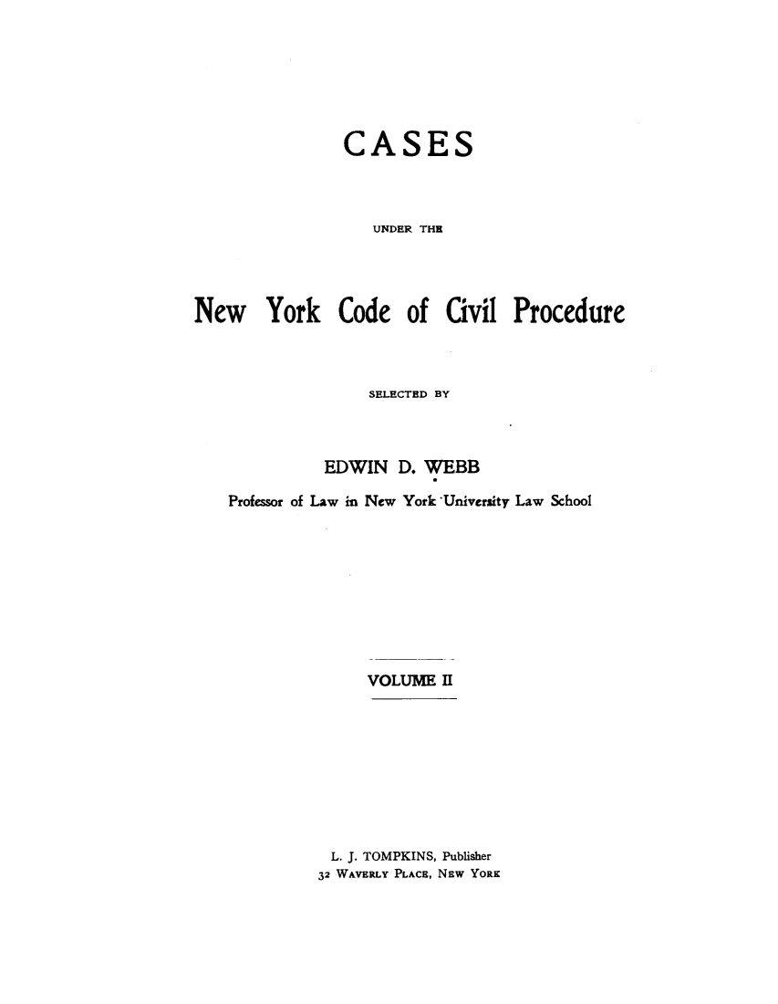 handle is hein.newyork/csnycvp0002 and id is 1 raw text is:                 CASES                   UNDER THENew York Code of Civil Procedure                   SELECTED BY              EDWIN D. WEBB    Professor of Law in New York University Law School                  VOLUME II               L. J. TOMPKINS, Publisher             32 WAVERLY PLACE, NEw YORK
