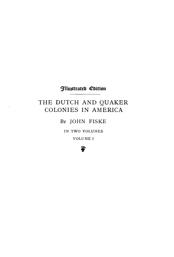 handle is hein.newyork/dtchqcol0001 and id is 1 raw text is:       Illuotrateb C1itionTHE DUTCH AND QUAKER  COLONIES IN AMERICA      By JOHN FISKE      IN TWO VOLUMES          VOLUME I